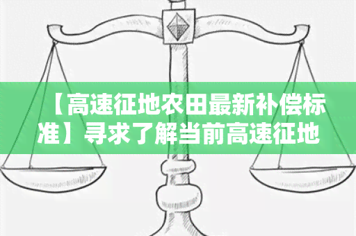 【高速征地农田最新补偿标准】寻求了解当前高速征地农田最新补偿标准的详细内容