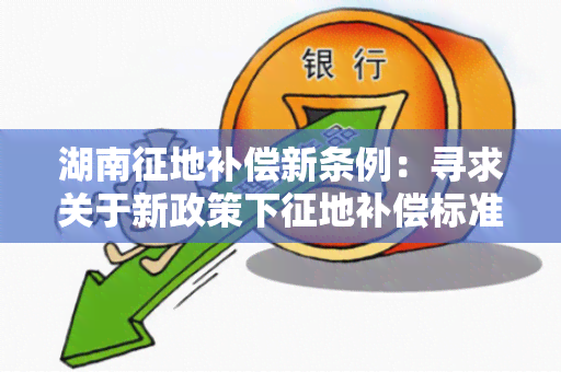 湖南征地补偿新条例：寻求关于新政策下征地补偿标准和程序的详细解读