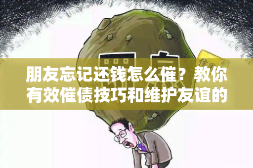 朋友忘记还钱怎么催？教你有效催债技巧和维护友谊的方法