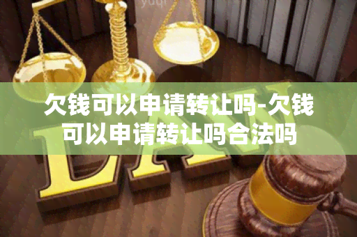 欠钱可以申请转让吗-欠钱可以申请转让吗合法吗