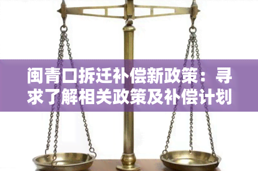 闽青口拆迁补偿新政策：寻求了解相关政策及补偿计划的详细信息