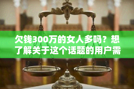 欠钱300万的女人多吗？想了解关于这个话题的用户需求，请点击阅读。