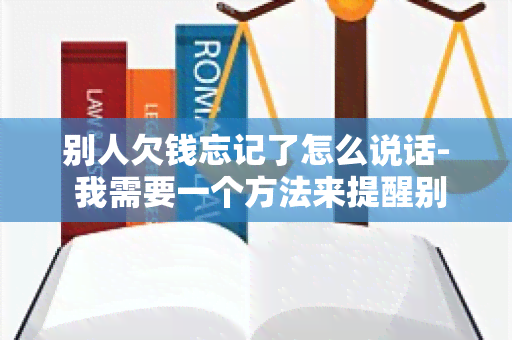 别人欠钱忘记了怎么说话- 我需要一个方法来提醒别人还钱的礼貌方式