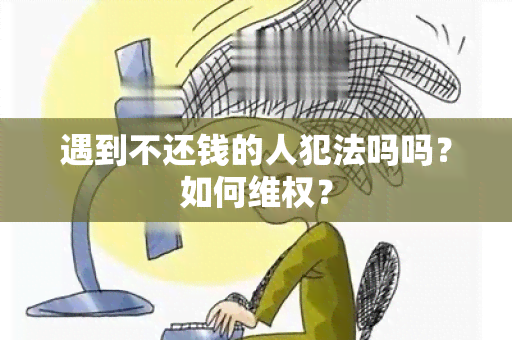 遇到不还钱的人犯法吗吗？如何 *** ？