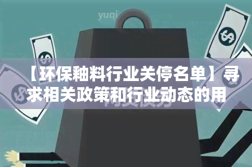 【环保釉料行业关停名单】寻求相关政策和行业动态的用户需求