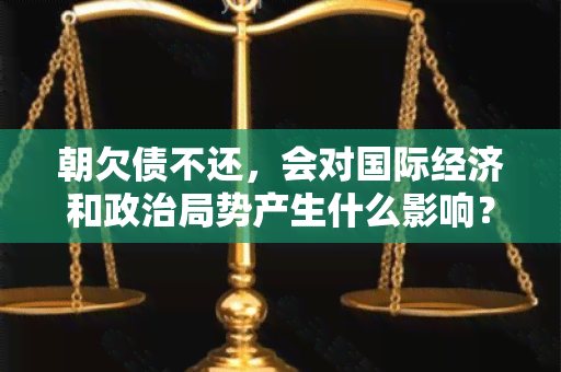 朝欠债不还，会对国际经济和政治局势产生什么影响？