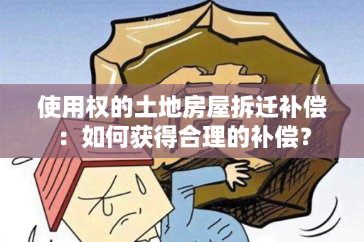 使用权的土地房屋拆迁补偿：如何获得合理的补偿？