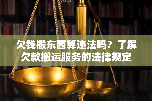 欠钱搬东西算违法吗？了解欠款搬运服务的法律规定