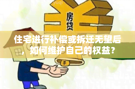 住宅进行补偿或拆迁无望后，如何维护自己的权益？