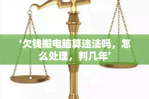 ‘欠钱搬电脑算违法吗，怎么处理，判几年’