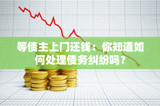 等债主上门还钱：你知道如何处理债务纠纷吗？