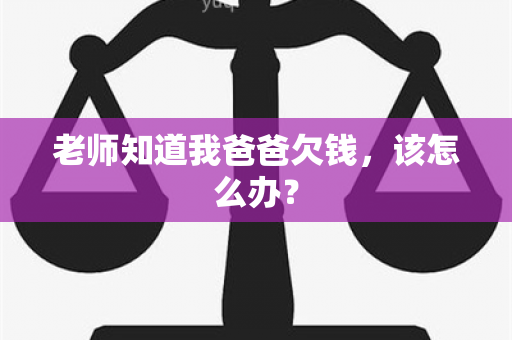 老师知道我爸爸欠钱，该怎么办？