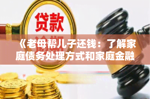 《老母帮儿子还钱：了解家庭债务处理方式和家庭金融规划的重要性》