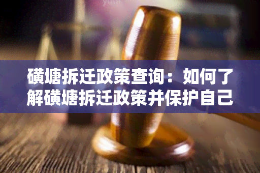 磺塘拆迁政策查询：如何了解磺塘拆迁政策并保护自己的合法权益？