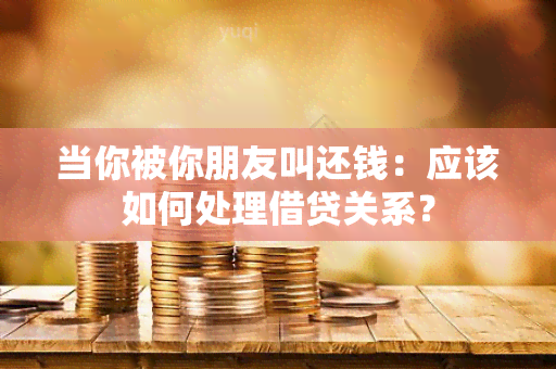 当你被你朋友叫还钱：应该如何处理借贷关系？