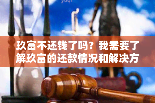 玖富不还钱了吗？我需要了解玖富的还款情况和解决方案！