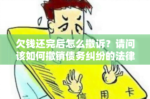 欠钱还完后怎么撤诉？请问该如何撤销债务纠纷的法律诉讼？