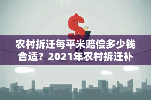 农村拆迁每平米赔偿多少钱合适？2021年农村拆迁补偿多少钱一平米？