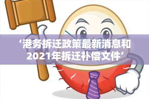 ‘港务拆迁政策最新消息和2021年拆迁补偿文件’