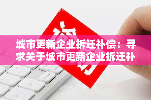 城市更新企业拆迁补偿：寻求关于城市更新企业拆迁补偿的详细信息和政策指导