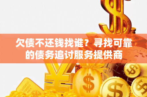 欠债不还钱找谁？寻找可靠的债务追讨服务提供商