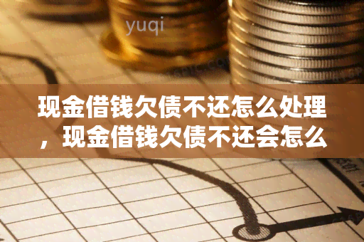 现金借钱欠债不还怎么处理，现金借钱欠债不还会怎么样