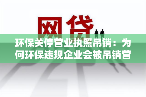 环保关停营业执照吊销：为何环保违规企业会被吊销营业执照？