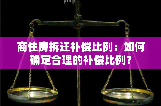 商住房拆迁补偿比例：如何确定合理的补偿比例？