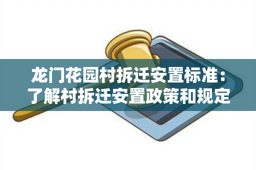 龙门花园村拆迁安置标准：了解村拆迁安置政策和规定