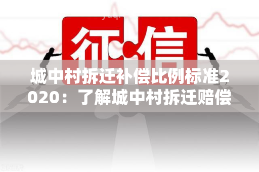 城中村拆迁补偿比例标准2020：了解城中村拆迁赔偿比例！