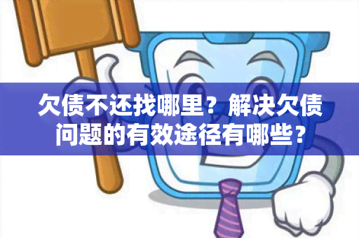 欠债不还找哪里？解决欠债问题的有效途径有哪些？