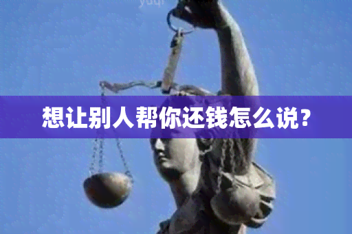 想让别人帮你还钱怎么说？