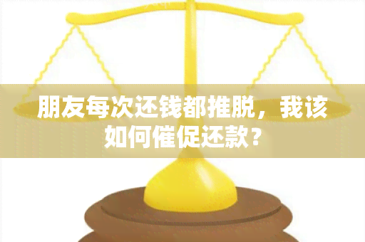 朋友每次还钱都推脱，我该如何催促还款？