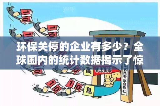 环保关停的企业有多少？全球围内的统计数据揭示了惊人数字