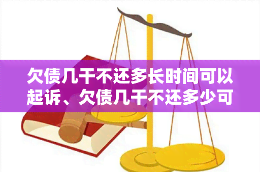 欠债几干不还多长时间可以起诉、欠债几干不还多少可以判刑？