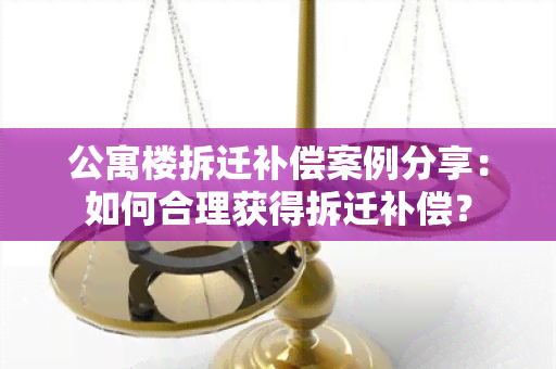 公寓楼拆迁补偿案例分享：如何合理获得拆迁补偿？