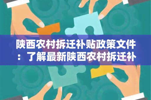 陕西农村拆迁补贴政策文件：了解最新陕西农村拆迁补贴政策文件，详细了解补贴政策内容及申请流程