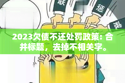 2023欠债不还处罚政策: 合并标题，去掉不相关字。