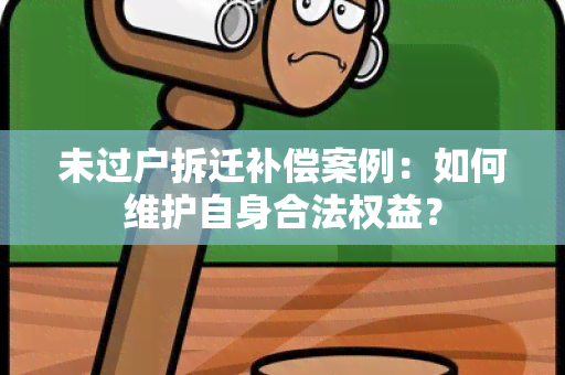 未过户拆迁补偿案例：如何维护自身合法权益？