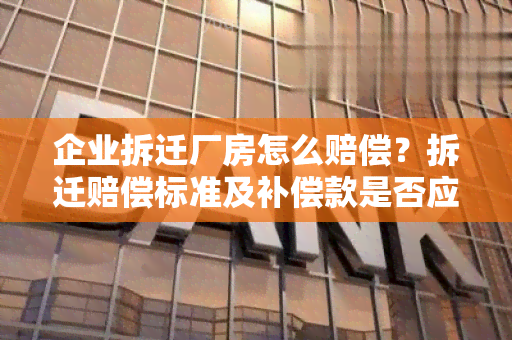 企业拆迁厂房怎么赔偿？拆迁赔偿标准及补偿款是否应交税？