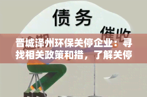 晋城泽州环保关停企业：寻找相关政策和措，了解关停企业对环境保护的影响及解决方案。