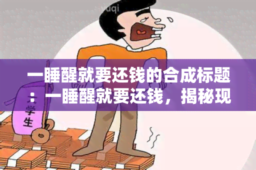 一睡醒就要还钱的合成标题：一睡醒就要还钱，揭秘现代债务危机。