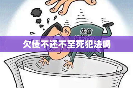 欠债不还不至死犯法吗