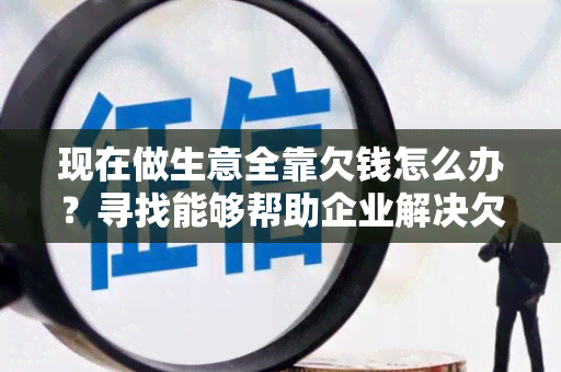 现在做生意全靠欠钱怎么办？寻找能够帮助企业解决欠款问题的解决方案！