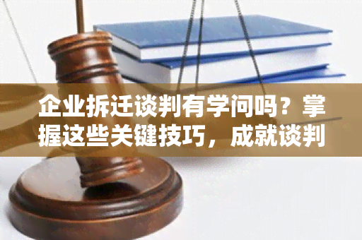 企业拆迁谈判有学问吗？掌握这些关键技巧，成就谈判成功！