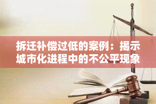 拆迁补偿过低的案例：揭示城市化进程中的不公平现象