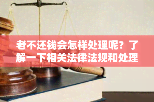 老不还钱会怎样处理呢？了解一下相关法律法规和处理方式