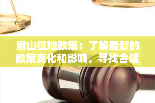 眉山征地政策：了解最新的政策变化和影响，寻找合适的解决方案