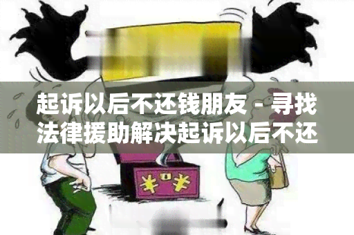 起诉以后不还钱朋友 - 寻找法律援助解决起诉以后不还钱朋友的用户需求