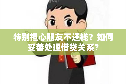 特别担心朋友不还钱？如何妥善处理借贷关系？